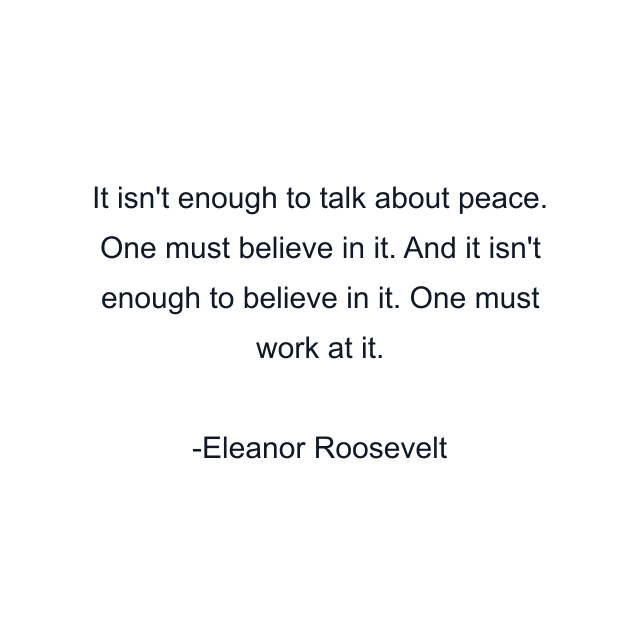 It isn't enough to talk about peace. One must believe in it. And it isn't enough to believe in it. One must work at it.