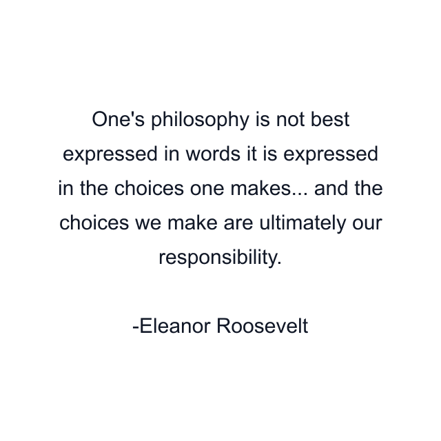 One's philosophy is not best expressed in words it is expressed in the choices one makes... and the choices we make are ultimately our responsibility.