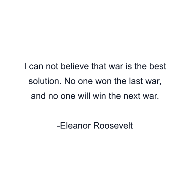 I can not believe that war is the best solution. No one won the last war, and no one will win the next war.