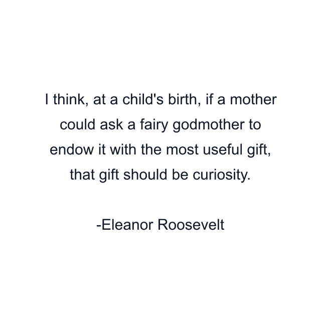 I think, at a child's birth, if a mother could ask a fairy godmother to endow it with the most useful gift, that gift should be curiosity.