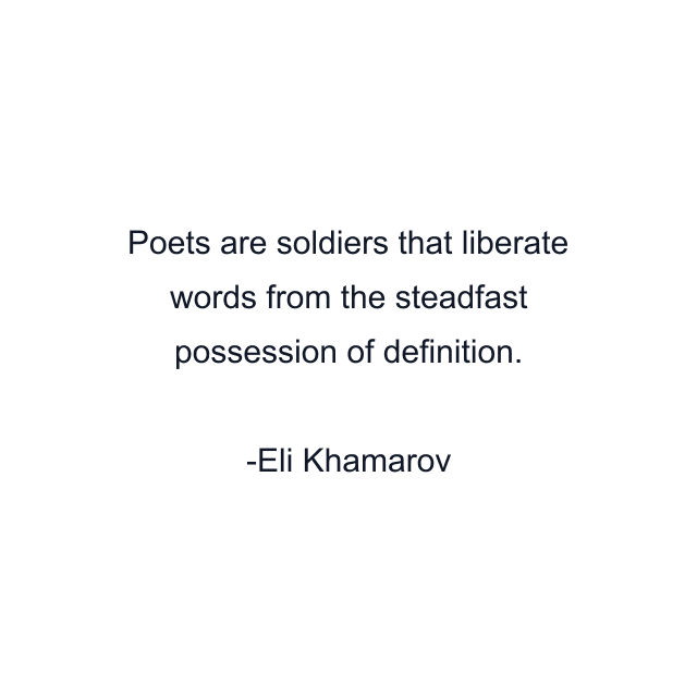 Poets are soldiers that liberate words from the steadfast possession of definition.