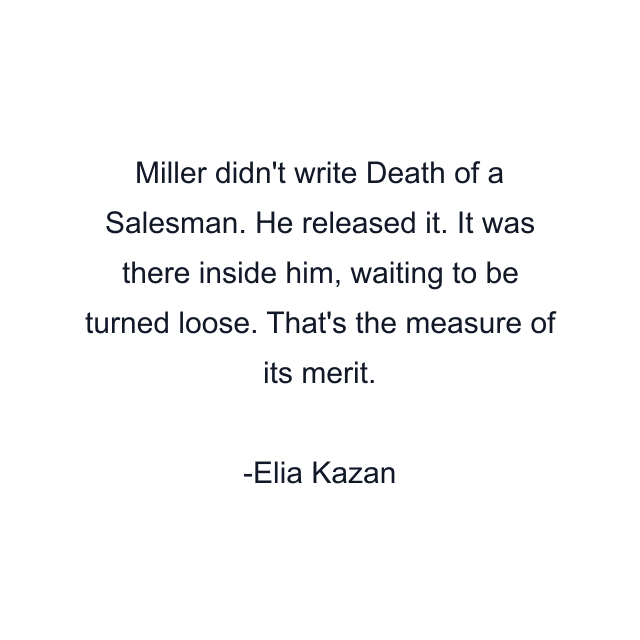 Miller didn't write Death of a Salesman. He released it. It was there inside him, waiting to be turned loose. That's the measure of its merit.