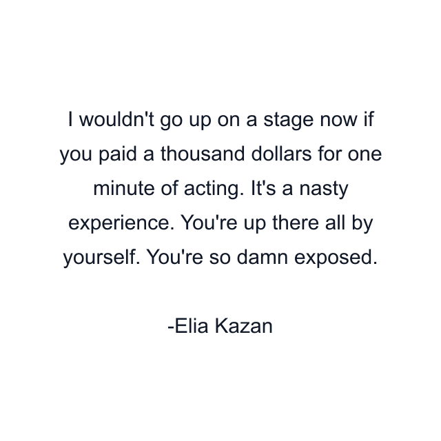 I wouldn't go up on a stage now if you paid a thousand dollars for one minute of acting. It's a nasty experience. You're up there all by yourself. You're so damn exposed.