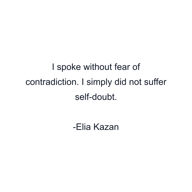 I spoke without fear of contradiction. I simply did not suffer self-doubt.