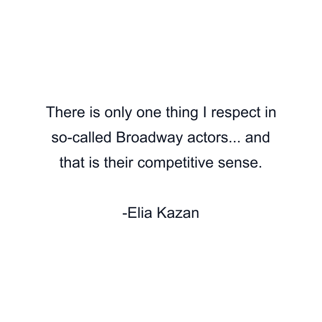 There is only one thing I respect in so-called Broadway actors... and that is their competitive sense.