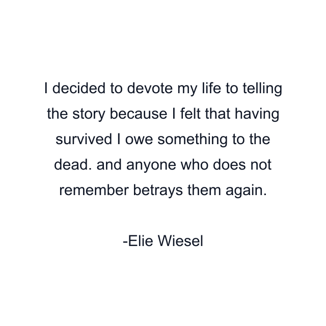 I decided to devote my life to telling the story because I felt that having survived I owe something to the dead. and anyone who does not remember betrays them again.