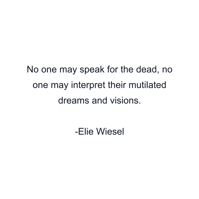 No one may speak for the dead, no one may interpret their mutilated dreams and visions.