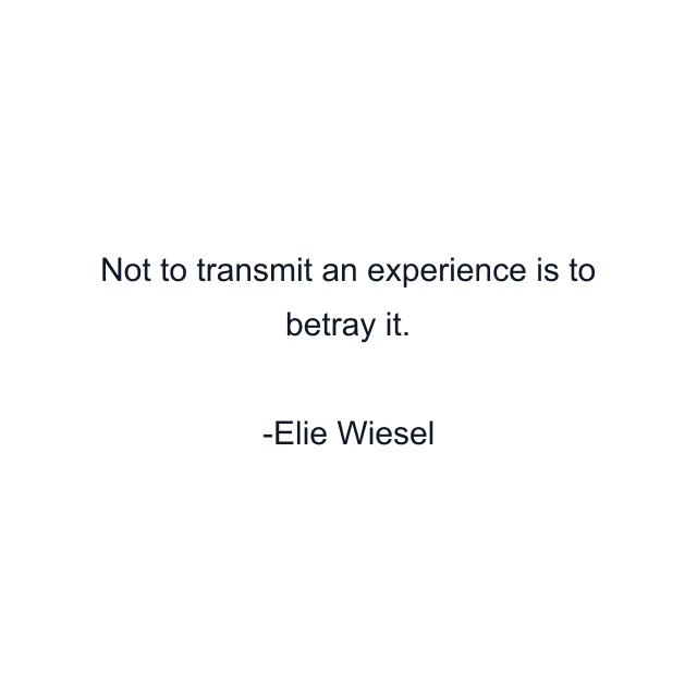 Not to transmit an experience is to betray it.