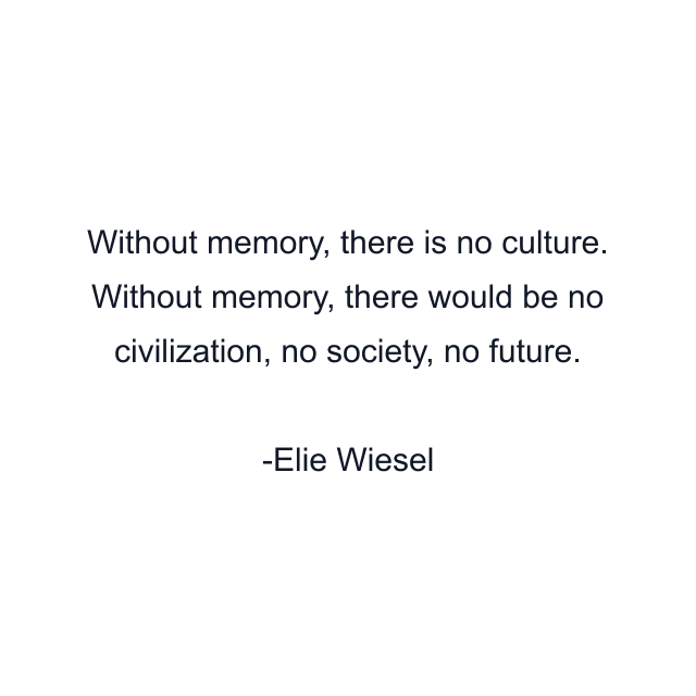 Without memory, there is no culture. Without memory, there would be no civilization, no society, no future.