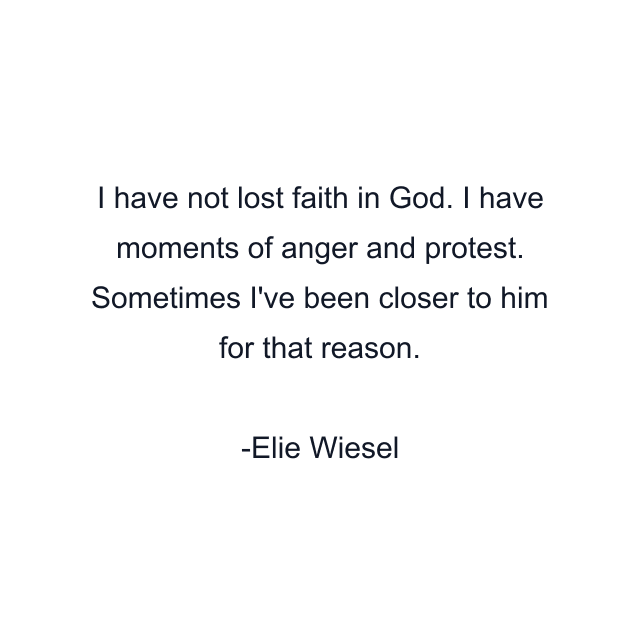 I have not lost faith in God. I have moments of anger and protest. Sometimes I've been closer to him for that reason.