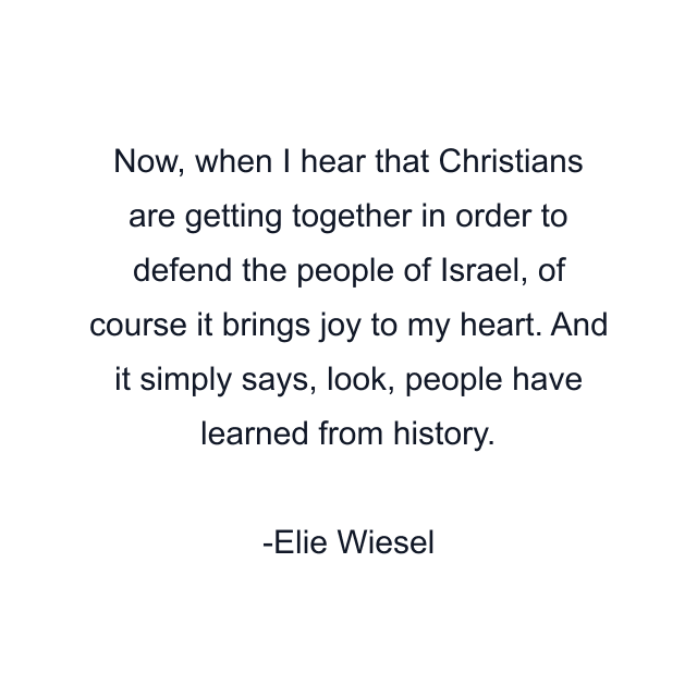 Now, when I hear that Christians are getting together in order to defend the people of Israel, of course it brings joy to my heart. And it simply says, look, people have learned from history.