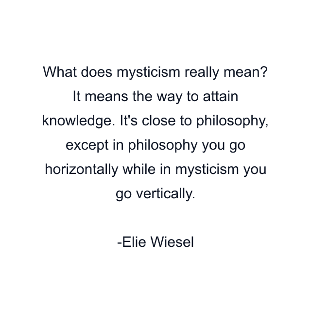 What does mysticism really mean? It means the way to attain knowledge. It's close to philosophy, except in philosophy you go horizontally while in mysticism you go vertically.