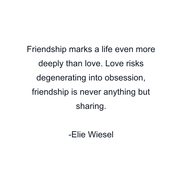 Friendship marks a life even more deeply than love. Love risks degenerating into obsession, friendship is never anything but sharing.