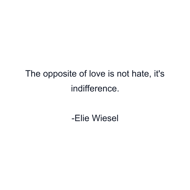 The opposite of love is not hate, it's indifference.