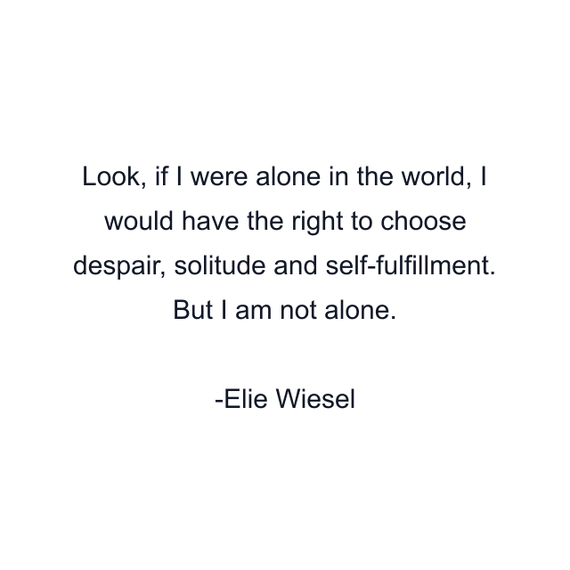 Look, if I were alone in the world, I would have the right to choose despair, solitude and self-fulfillment. But I am not alone.