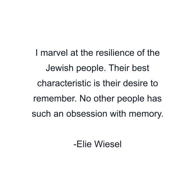 I marvel at the resilience of the Jewish people. Their best characteristic is their desire to remember. No other people has such an obsession with memory.