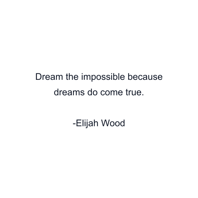 Dream the impossible because dreams do come true.