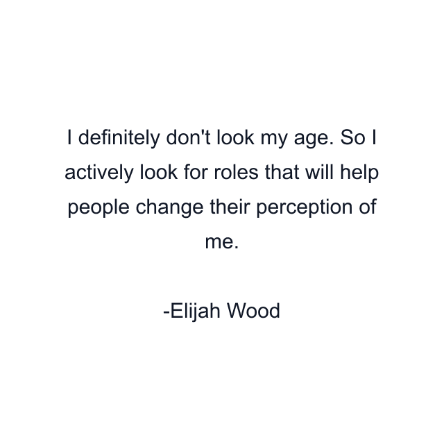 I definitely don't look my age. So I actively look for roles that will help people change their perception of me.