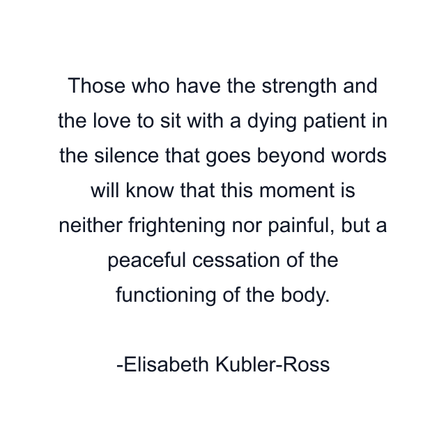 Those who have the strength and the love to sit with a dying patient in the silence that goes beyond words will know that this moment is neither frightening nor painful, but a peaceful cessation of the functioning of the body.