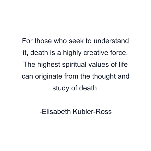 For those who seek to understand it, death is a highly creative force. The highest spiritual values of life can originate from the thought and study of death.