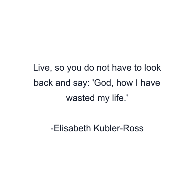 Live, so you do not have to look back and say: 'God, how I have wasted my life.'