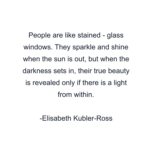 People are like stained - glass windows. They sparkle and shine when the sun is out, but when the darkness sets in, their true beauty is revealed only if there is a light from within.