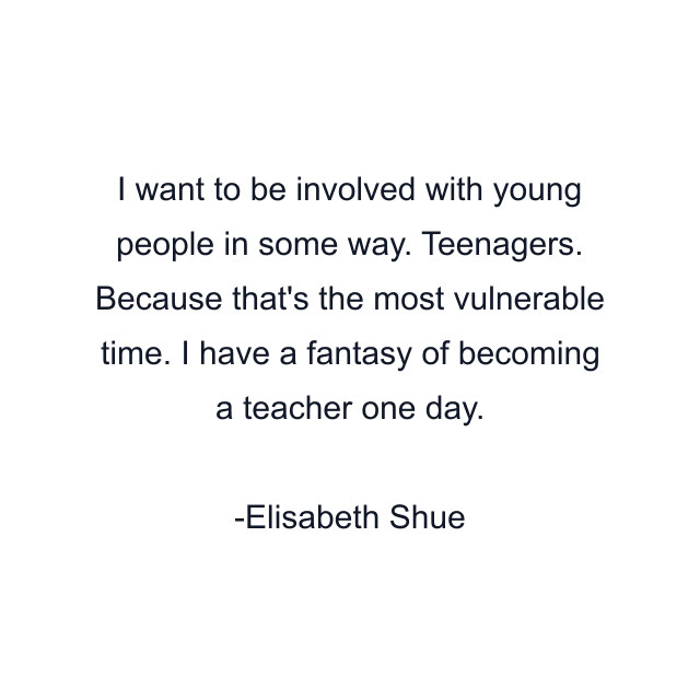 I want to be involved with young people in some way. Teenagers. Because that's the most vulnerable time. I have a fantasy of becoming a teacher one day.