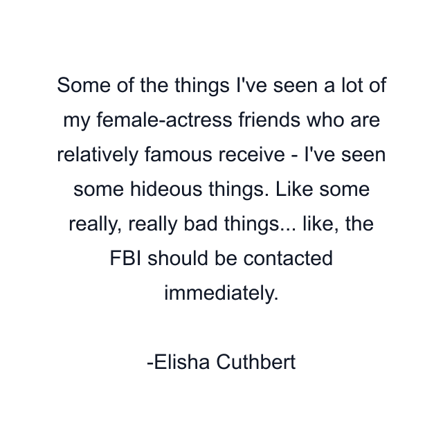 Some of the things I've seen a lot of my female-actress friends who are relatively famous receive - I've seen some hideous things. Like some really, really bad things... like, the FBI should be contacted immediately.