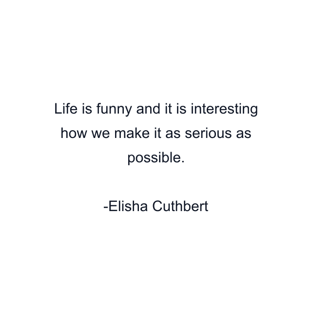 Life is funny and it is interesting how we make it as serious as possible.