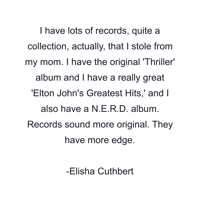 I have lots of records, quite a collection, actually, that I stole from my mom. I have the original 'Thriller' album and I have a really great 'Elton John's Greatest Hits,' and I also have a N.E.R.D. album. Records sound more original. They have more edge.