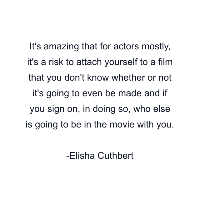 It's amazing that for actors mostly, it's a risk to attach yourself to a film that you don't know whether or not it's going to even be made and if you sign on, in doing so, who else is going to be in the movie with you.