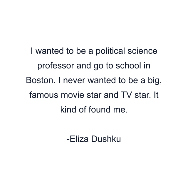 I wanted to be a political science professor and go to school in Boston. I never wanted to be a big, famous movie star and TV star. It kind of found me.