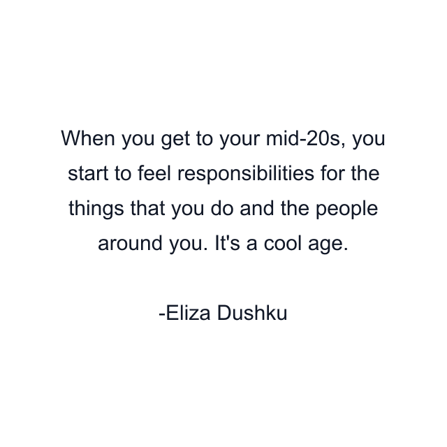 When you get to your mid-20s, you start to feel responsibilities for the things that you do and the people around you. It's a cool age.