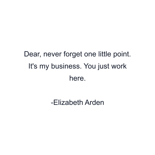 Dear, never forget one little point. It's my business. You just work here.