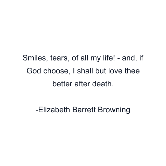 Smiles, tears, of all my life! - and, if God choose, I shall but love thee better after death.