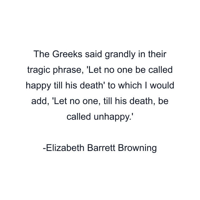 The Greeks said grandly in their tragic phrase, 'Let no one be called happy till his death' to which I would add, 'Let no one, till his death, be called unhappy.'