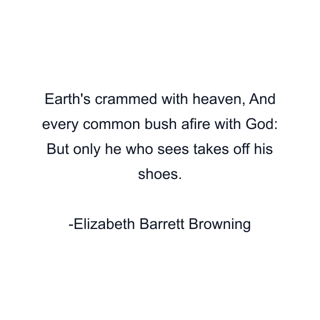 Earth's crammed with heaven, And every common bush afire with God: But only he who sees takes off his shoes.