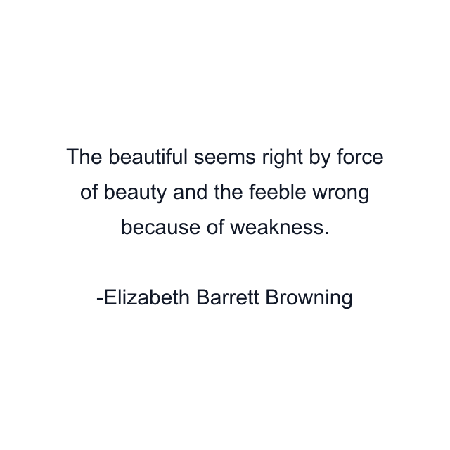 The beautiful seems right by force of beauty and the feeble wrong because of weakness.