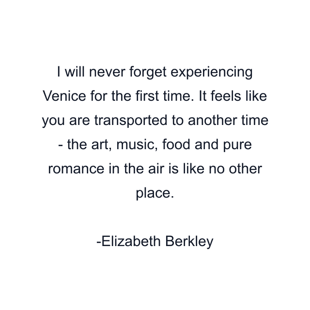 I will never forget experiencing Venice for the first time. It feels like you are transported to another time - the art, music, food and pure romance in the air is like no other place.