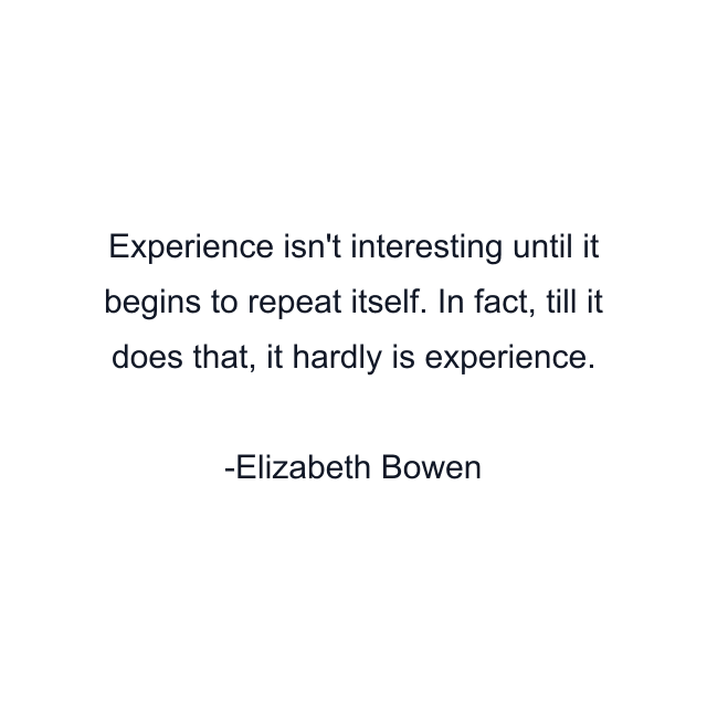 Experience isn't interesting until it begins to repeat itself. In fact, till it does that, it hardly is experience.