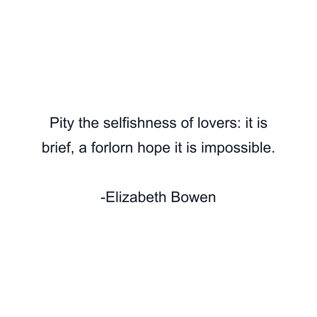 Pity the selfishness of lovers: it is brief, a forlorn hope it is impossible.