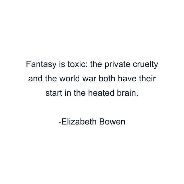 Fantasy is toxic: the private cruelty and the world war both have their start in the heated brain.