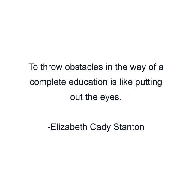 To throw obstacles in the way of a complete education is like putting out the eyes.