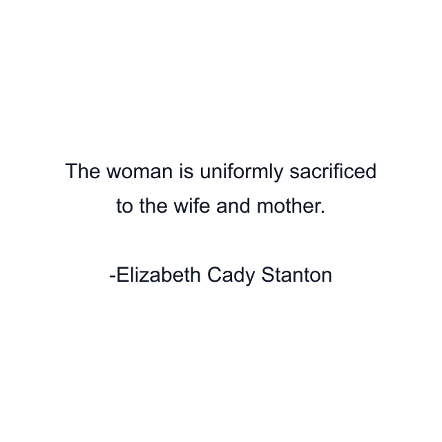 The woman is uniformly sacrificed to the wife and mother.