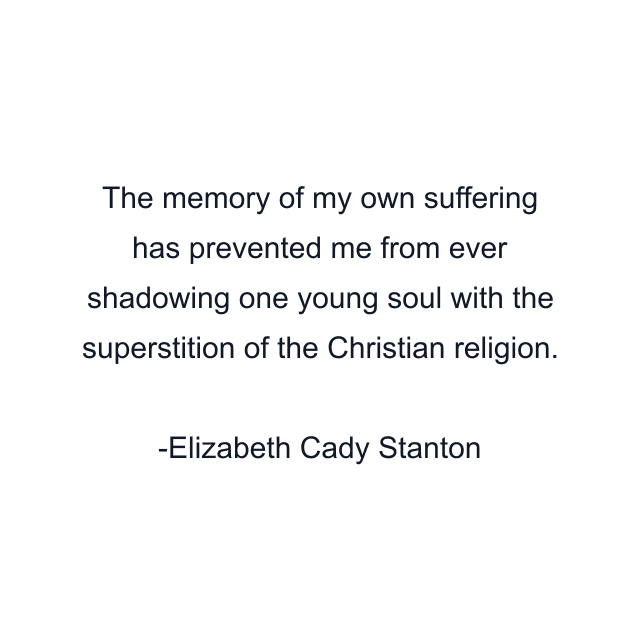 The memory of my own suffering has prevented me from ever shadowing one young soul with the superstition of the Christian religion.