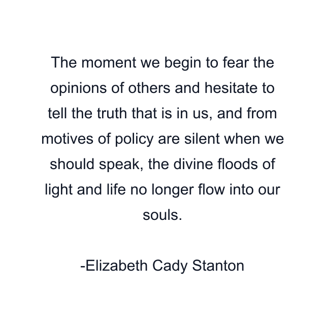 The moment we begin to fear the opinions of others and hesitate to tell the truth that is in us, and from motives of policy are silent when we should speak, the divine floods of light and life no longer flow into our souls.