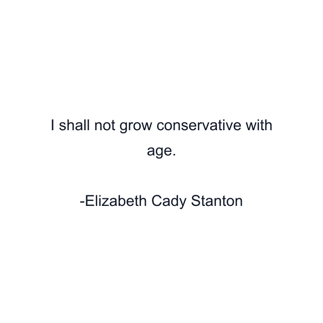 I shall not grow conservative with age.