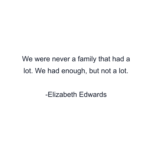 We were never a family that had a lot. We had enough, but not a lot.