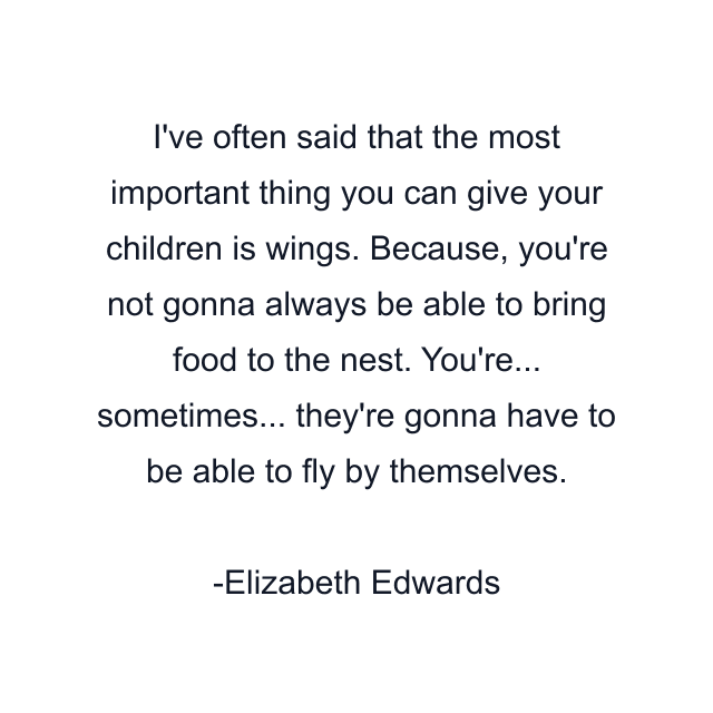 I've often said that the most important thing you can give your children is wings. Because, you're not gonna always be able to bring food to the nest. You're... sometimes... they're gonna have to be able to fly by themselves.