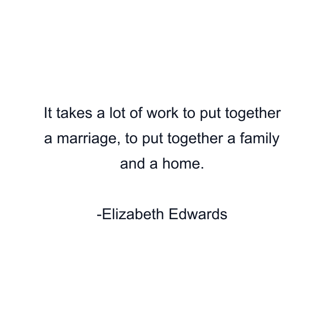 It takes a lot of work to put together a marriage, to put together a family and a home.